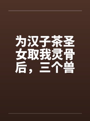 为汉子茶圣女取我灵骨后，三个兽夫悔疯了封面