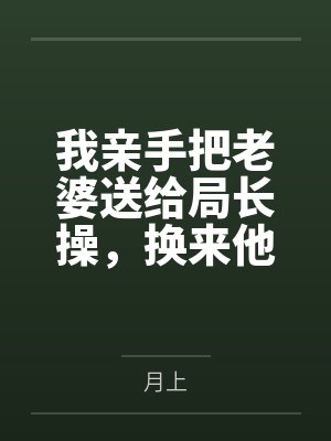 我亲手把老婆送给局长操，换来他女儿，又顺带开发了亲生女儿和乡下外甥，从三人行到六人群交，全家女性都成封面
