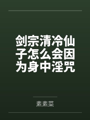 剑宗清冷仙子怎么会因为身中淫咒，身体燥热难耐而无法被丈夫满足，最后被捡来的巨根扶她弟子检漏，给肏成母封面