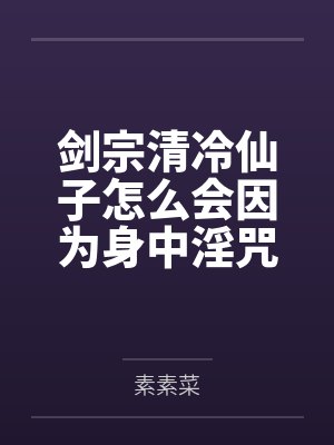 剑宗清冷仙子怎么会因为身中淫咒,身体燥热难耐而无法被丈夫满足,最后被捡来的巨根扶她弟子检漏,给肏成母封面