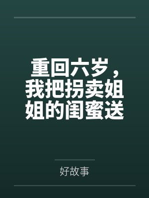 重回六岁,我把拐卖姐姐的闺蜜送进了监狱封面