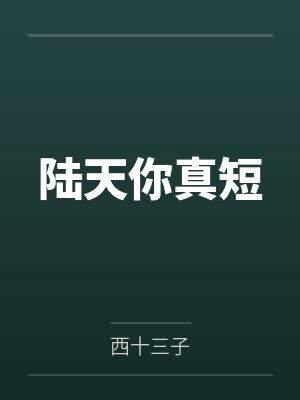 陆天你真短by西十三子笔趣阁无弹窗封面