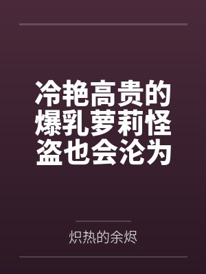 冷艳高贵的爆乳萝莉怪盗也会沦为肥猪的专属肉奴吗by黄坤德封面