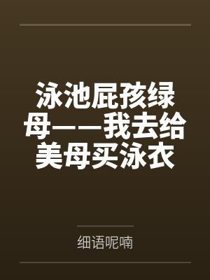 泳池屁孩绿母——我去给美母买泳衣,却不知慈祥温柔的爆乳老妈被熊孩子调教成只会发出浪叫的淫贱母猪!丰满封面