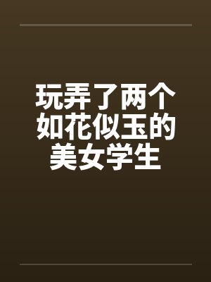 玩弄了两个如花似玉的美女学生封面