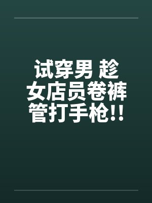 试穿男 趁女店员卷裤管打手枪!!封面