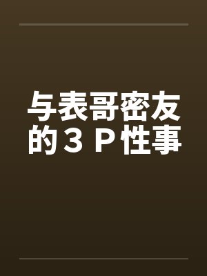 与表哥密友的３Ｐ性事封面