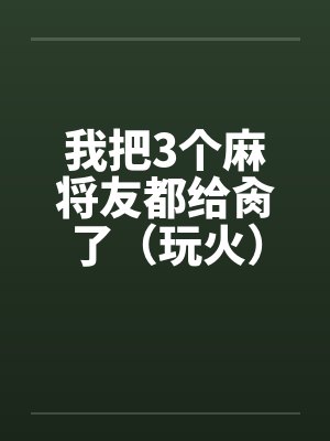 我把3个麻将友都给肏了（玩火）封面