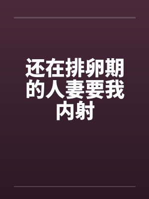 还在排卵期的人妻要我内射封面