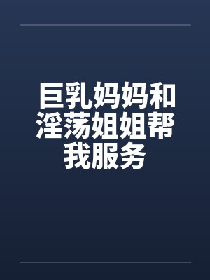 巨乳妈妈和淫荡姐姐帮我服务封面