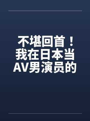 不堪回首！我在日本当AV男演员的那几年！AV里的水很深，很深！！！封面