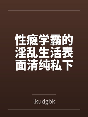 性瘾学霸的淫乱生活表面清纯私下被各种鸡巴操封面
