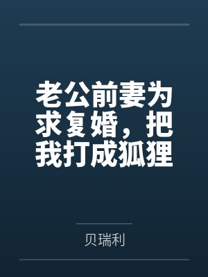 老公前妻为求复婚，把我打成狐狸精封面