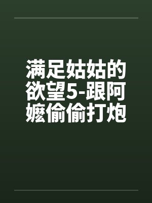 满足姑姑的欲望5-跟阿嬷偷偷打炮与在SPA馆跟姑姑偷情封面