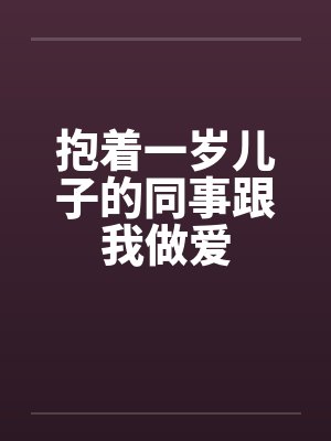 抱着一岁儿子的同事跟我做爱封面