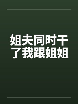 姐夫同时干了我跟姐姐封面