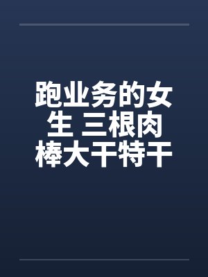 跑业务的女生 三根肉棒大干特干的事封面
