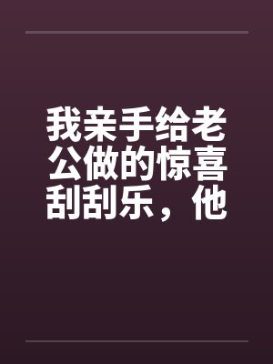 我亲手给老公做的惊喜刮刮乐，他却说他没中奖封面