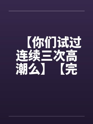 【你们试过连续三次高潮么】【完】封面