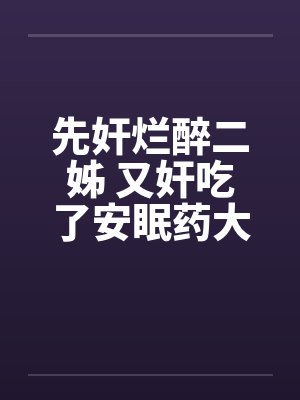 先奸烂醉二姊 又奸吃了安眠药大姐 再奸守寡的妈妈封面