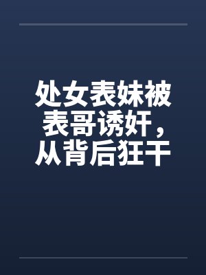 处女表妹被表哥诱奸，从背后狂干封面