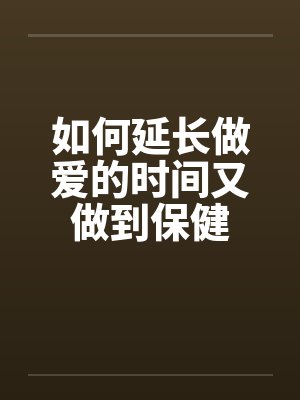 如何延长做爱的时间又做到保健封面