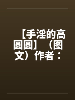 【手淫的高圆圆】（图文）作者：不详封面