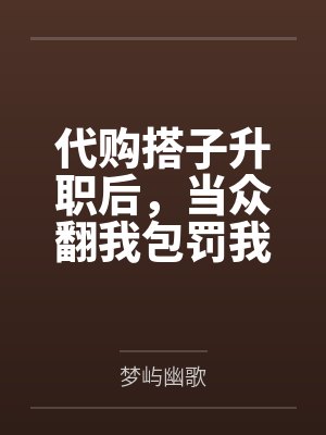 代购搭子升职后,当众翻我包罚我300元,全公司慌了封面