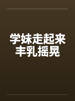 学妹走起来丰乳摇晃封面