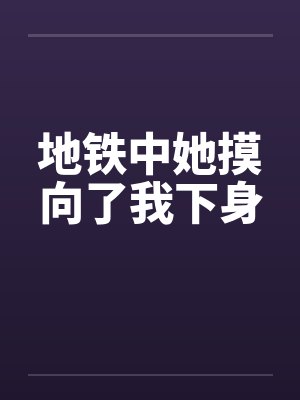 地铁中她摸向了我下身封面