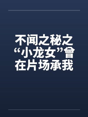 不闻之秘之“小龙女”曾在片场承我胯下之欢封面