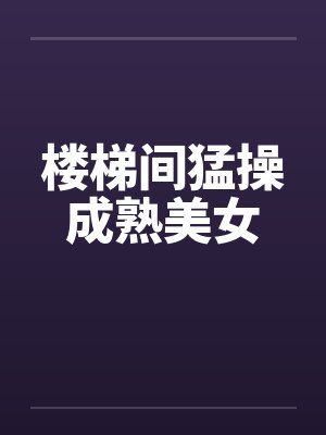 楼梯间猛操成熟美女封面