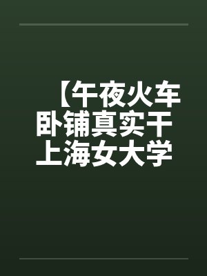 【午夜火车卧铺真实干上海女大学生】（图文）封面