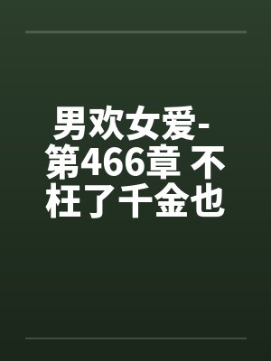 男欢女爱- 第466章 不枉了千金也难买封面