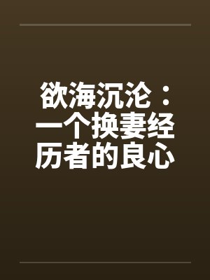 欲海沉沦：一个换妻经历者的良心忏悔- 第一九四章 勾引他入套1封面