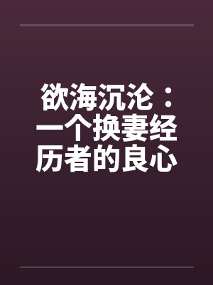 欲海沉沦：一个换妻经历者的良心忏悔- 第二八零章 献出妻子1封面