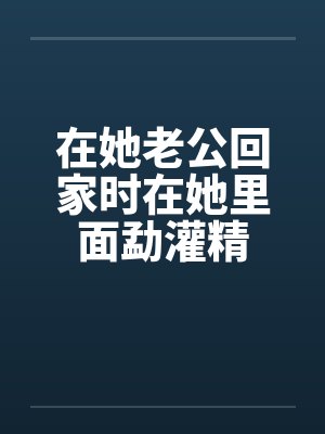 在她老公回家时在她里面勐灌精封面
