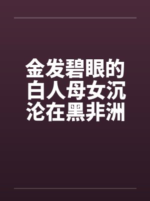 金发碧眼的白人母女沉沦在黑非洲封面