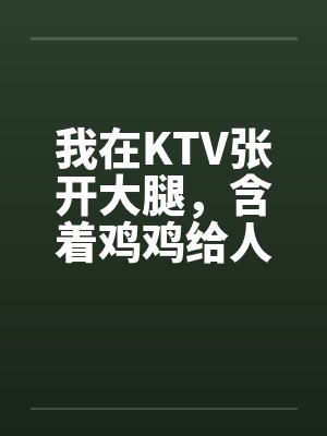 我在KTV张开大腿，含着鸡鸡给人骑（1，2）封面