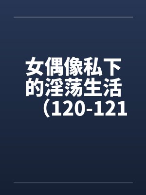 女偶像私下的淫荡生活（120-121）封面