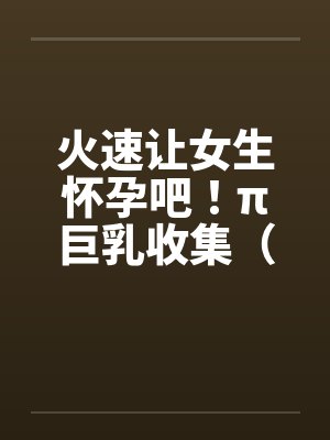 火速让女生怀孕吧！π巨乳收集（15）封面
