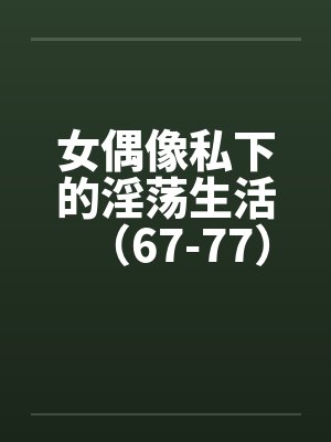 女偶像私下的淫荡生活（67-77）封面