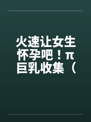 火速让女生怀孕吧！π巨乳收集（02）封面