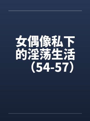 女偶像私下的淫荡生活（54-57）封面
