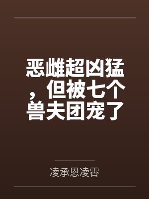 恶雌超凶猛，但被七个兽夫团宠了封面