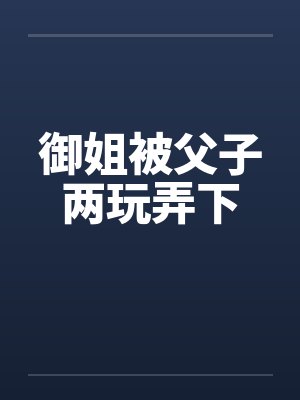 御姐被父子两玩弄下封面