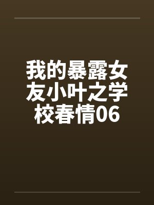 我的暴露女友小叶之学校春情06封面
