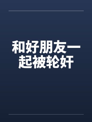 和好朋友一起被轮奸封面