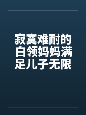 寂寞难耐的白领妈妈满足儿子无限的欲望全本封面