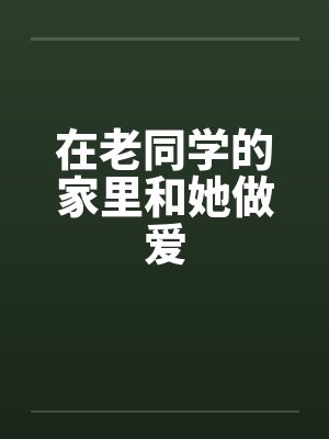 在老同学的家里和她做爱封面